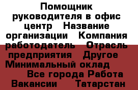 Помощник руководителя в офис-центр › Название организации ­ Компания-работодатель › Отрасль предприятия ­ Другое › Минимальный оклад ­ 24 000 - Все города Работа » Вакансии   . Татарстан респ.